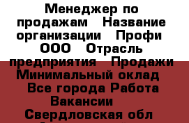 Менеджер по продажам › Название организации ­ Профи, ООО › Отрасль предприятия ­ Продажи › Минимальный оклад ­ 1 - Все города Работа » Вакансии   . Свердловская обл.,Артемовский г.